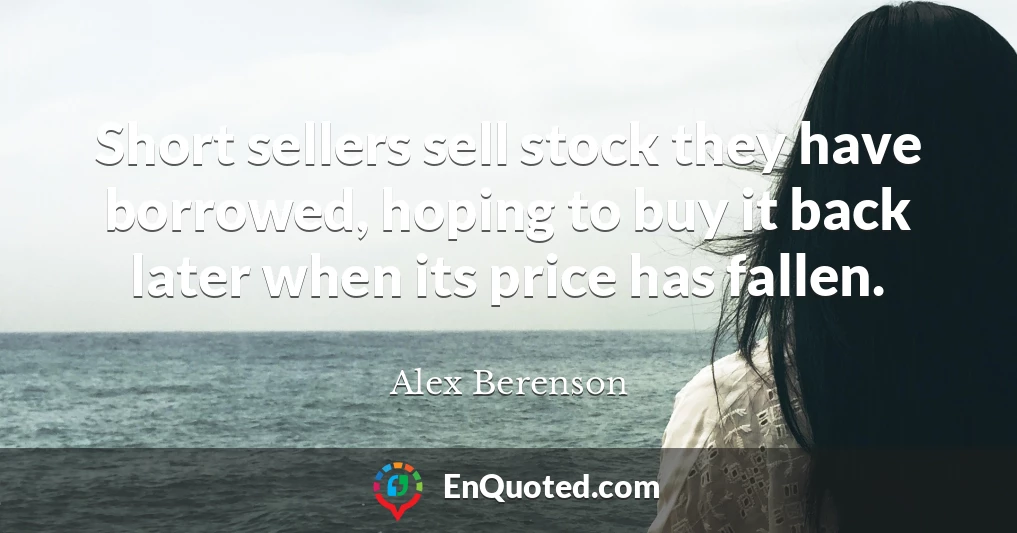 Short sellers sell stock they have borrowed, hoping to buy it back later when its price has fallen.