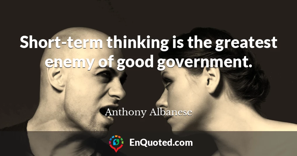 Short-term thinking is the greatest enemy of good government.