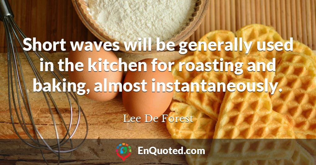 Short waves will be generally used in the kitchen for roasting and baking, almost instantaneously.