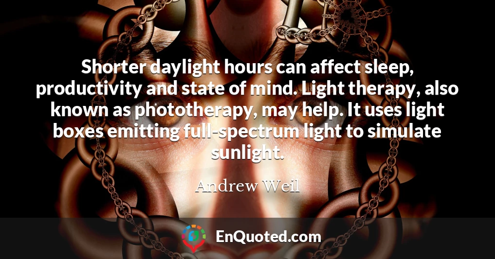Shorter daylight hours can affect sleep, productivity and state of mind. Light therapy, also known as phototherapy, may help. It uses light boxes emitting full-spectrum light to simulate sunlight.