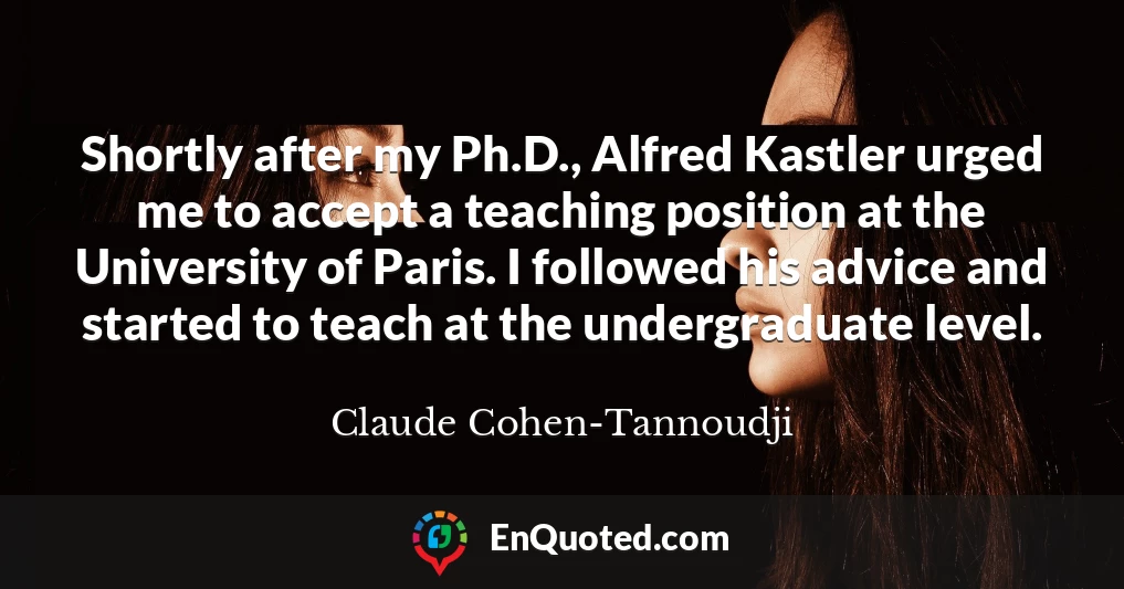 Shortly after my Ph.D., Alfred Kastler urged me to accept a teaching position at the University of Paris. I followed his advice and started to teach at the undergraduate level.