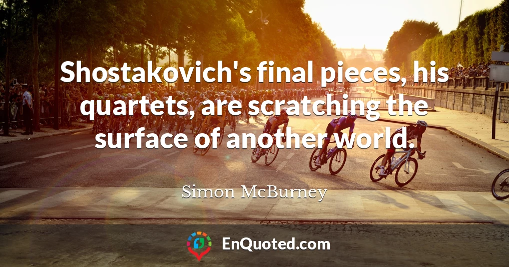 Shostakovich's final pieces, his quartets, are scratching the surface of another world.