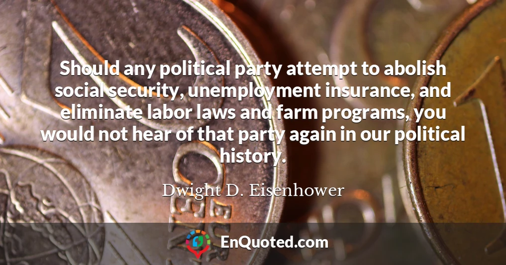 Should any political party attempt to abolish social security, unemployment insurance, and eliminate labor laws and farm programs, you would not hear of that party again in our political history.