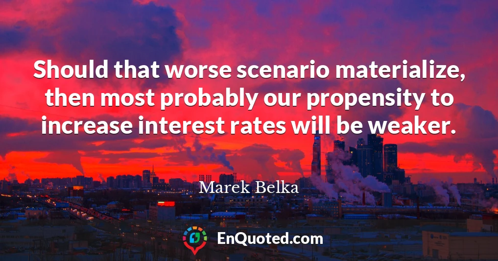 Should that worse scenario materialize, then most probably our propensity to increase interest rates will be weaker.