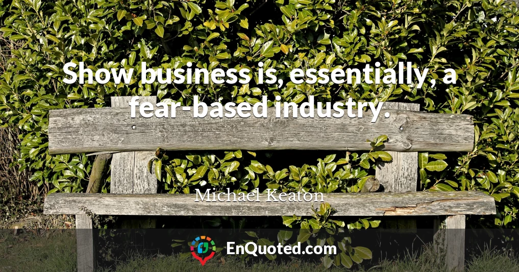 Show business is, essentially, a fear-based industry.