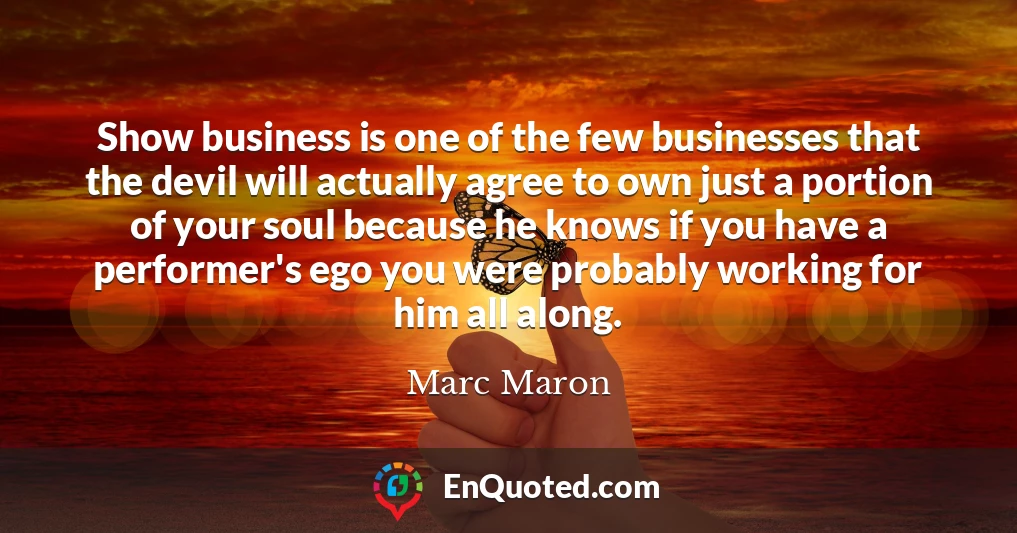 Show business is one of the few businesses that the devil will actually agree to own just a portion of your soul because he knows if you have a performer's ego you were probably working for him all along.