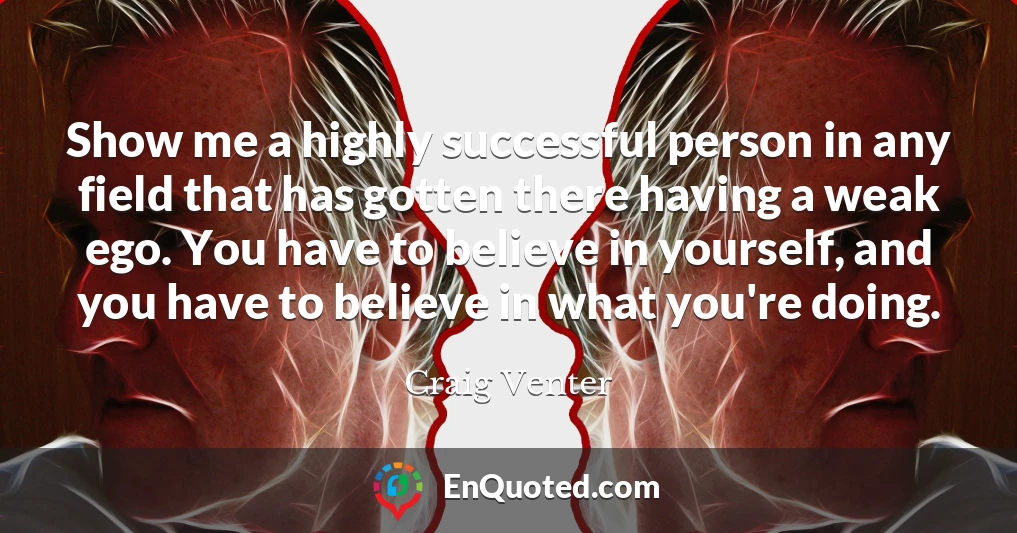 Show me a highly successful person in any field that has gotten there having a weak ego. You have to believe in yourself, and you have to believe in what you're doing.