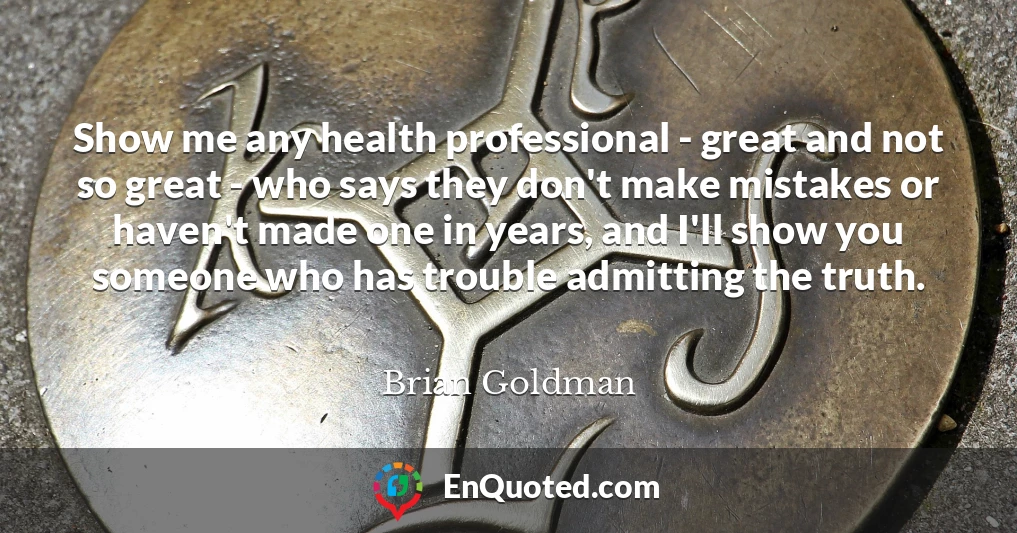 Show me any health professional - great and not so great - who says they don't make mistakes or haven't made one in years, and I'll show you someone who has trouble admitting the truth.