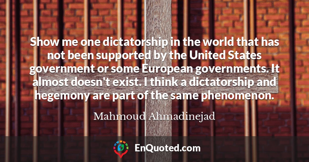 Show me one dictatorship in the world that has not been supported by the United States government or some European governments. It almost doesn't exist. I think a dictatorship and hegemony are part of the same phenomenon.