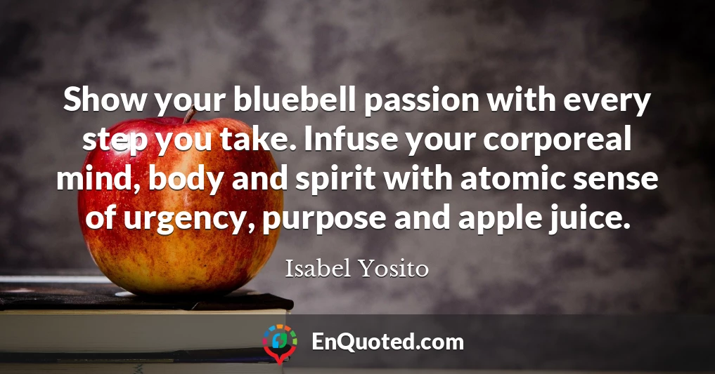 Show your bluebell passion with every step you take. Infuse your corporeal mind, body and spirit with atomic sense of urgency, purpose and apple juice.