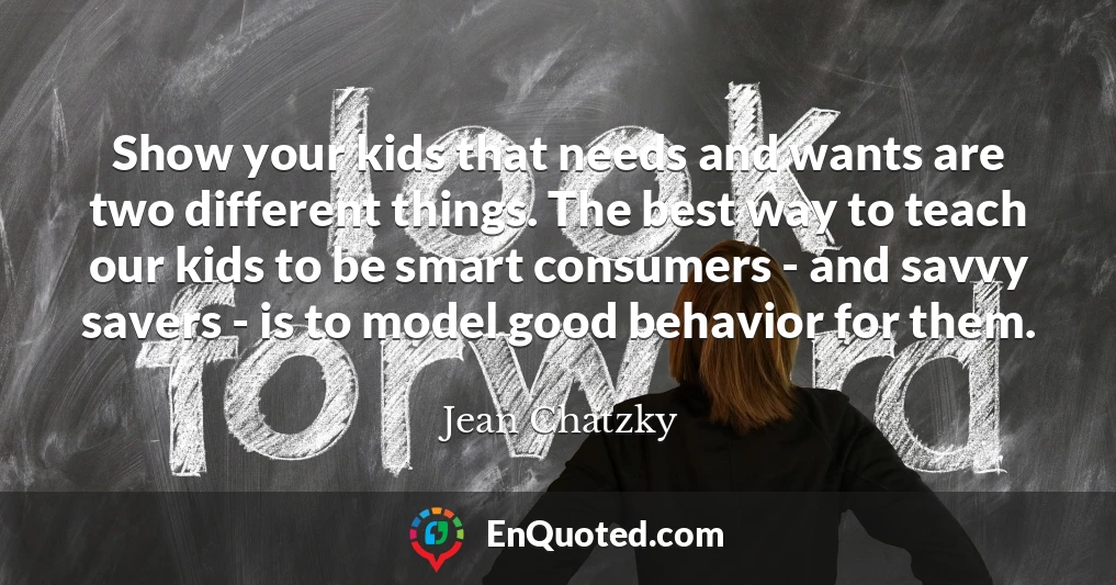 Show your kids that needs and wants are two different things. The best way to teach our kids to be smart consumers - and savvy savers - is to model good behavior for them.