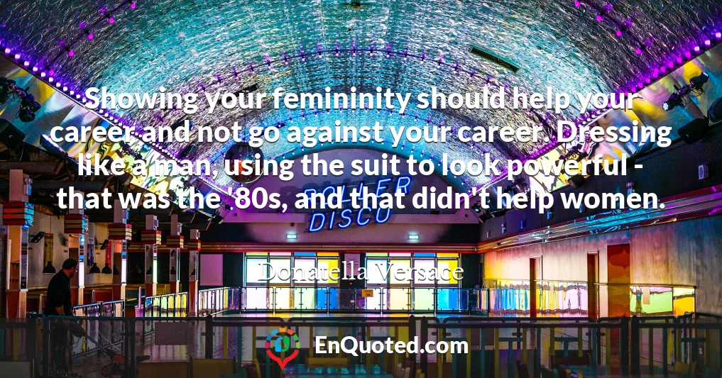 Showing your femininity should help your career and not go against your career. Dressing like a man, using the suit to look powerful - that was the '80s, and that didn't help women.