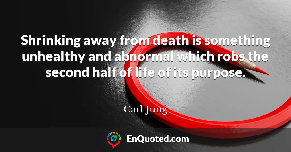Shrinking away from death is something unhealthy and abnormal which robs the second half of life of its purpose.