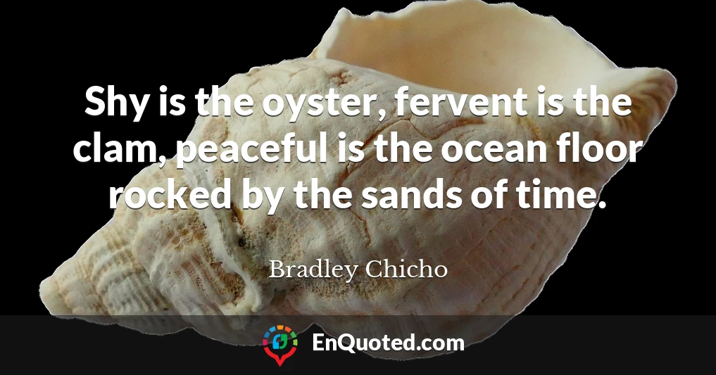Shy is the oyster, fervent is the clam, peaceful is the ocean floor rocked by the sands of time.