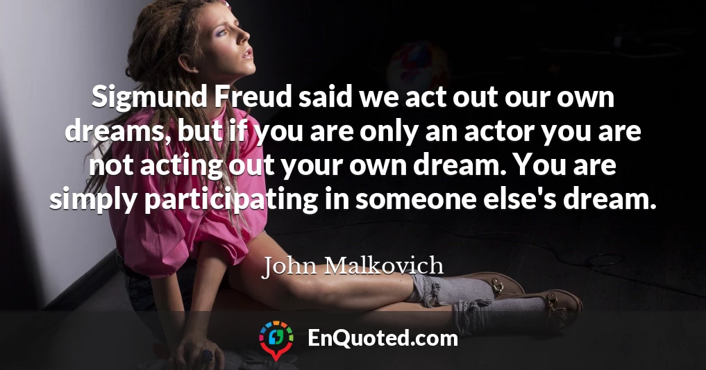 Sigmund Freud said we act out our own dreams, but if you are only an actor you are not acting out your own dream. You are simply participating in someone else's dream.