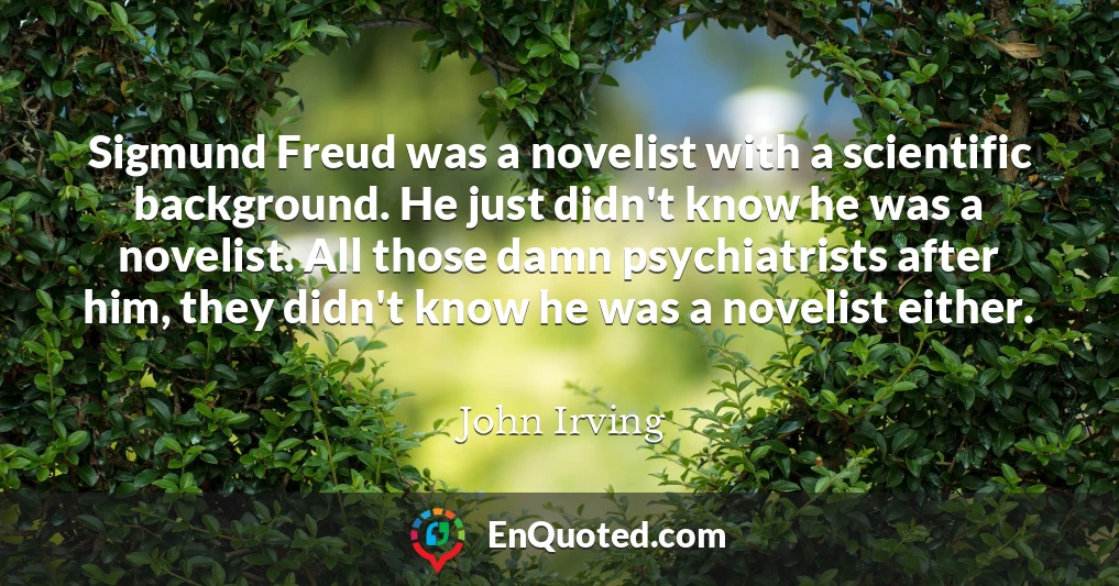 Sigmund Freud was a novelist with a scientific background. He just didn't know he was a novelist. All those damn psychiatrists after him, they didn't know he was a novelist either.