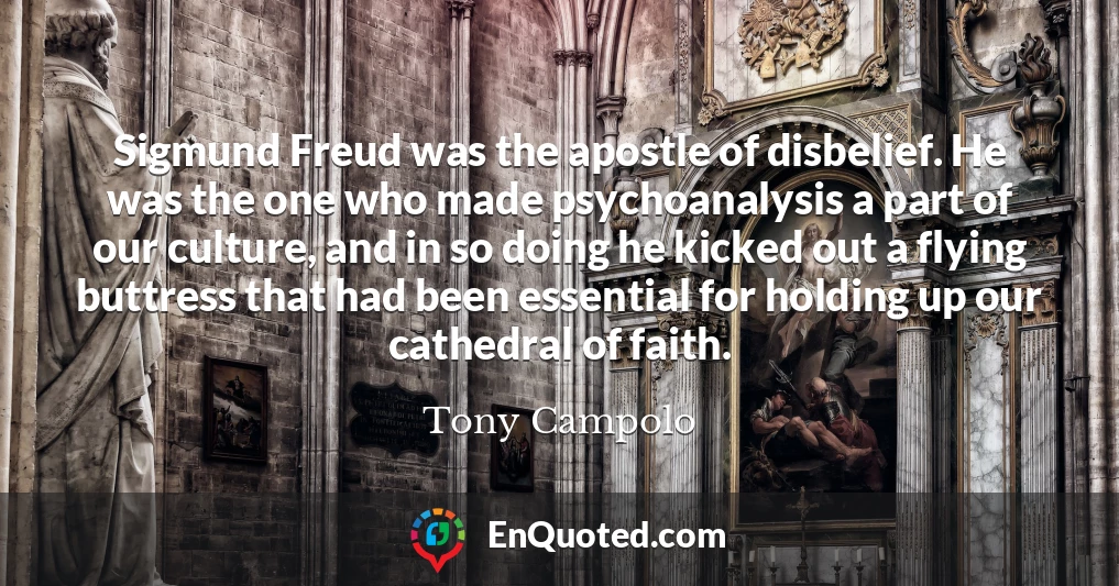 Sigmund Freud was the apostle of disbelief. He was the one who made psychoanalysis a part of our culture, and in so doing he kicked out a flying buttress that had been essential for holding up our cathedral of faith.