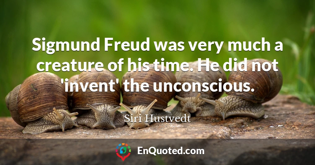 Sigmund Freud was very much a creature of his time. He did not 'invent' the unconscious.