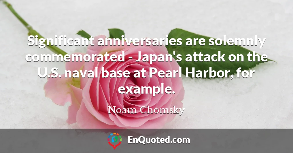 Significant anniversaries are solemnly commemorated - Japan's attack on the U.S. naval base at Pearl Harbor, for example.