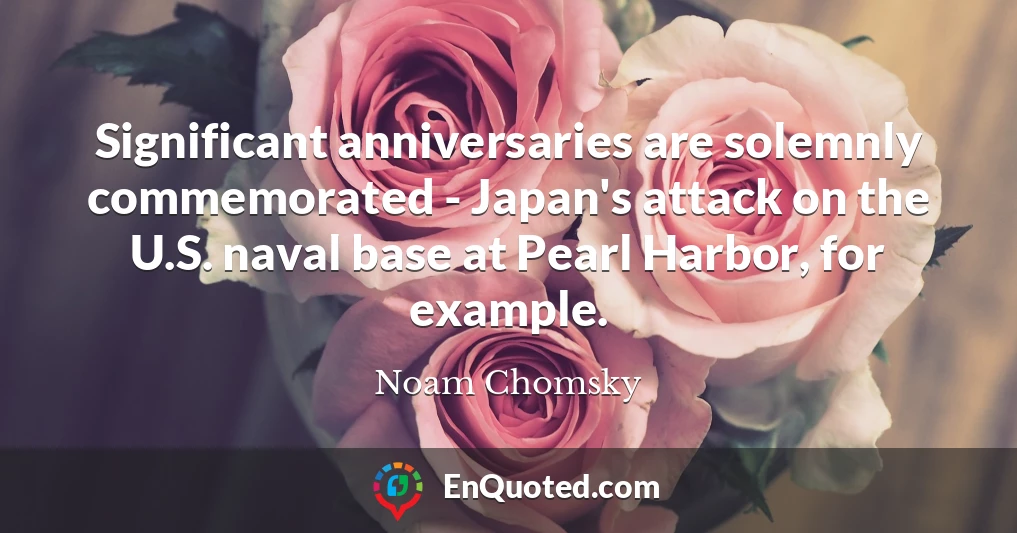 Significant anniversaries are solemnly commemorated - Japan's attack on the U.S. naval base at Pearl Harbor, for example.