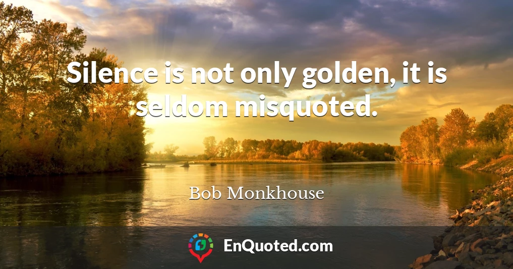 Silence is not only golden, it is seldom misquoted.