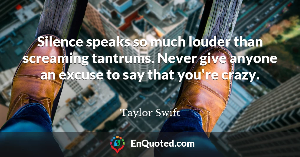 Silence speaks so much louder than screaming tantrums. Never give anyone an excuse to say that you're crazy.