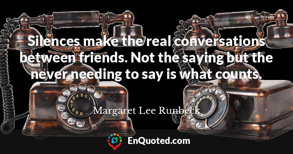 Silences make the real conversations between friends. Not the saying but the never needing to say is what counts.