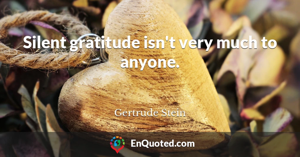 Silent gratitude isn't very much to anyone.