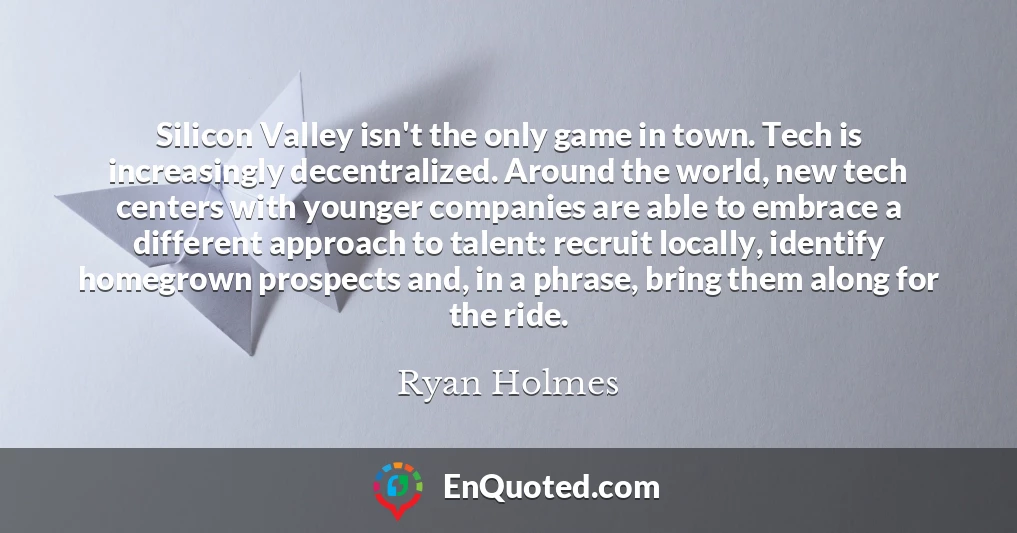 Silicon Valley isn't the only game in town. Tech is increasingly decentralized. Around the world, new tech centers with younger companies are able to embrace a different approach to talent: recruit locally, identify homegrown prospects and, in a phrase, bring them along for the ride.