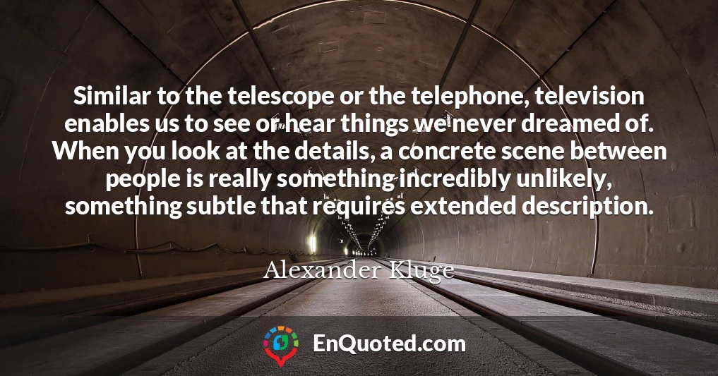 Similar to the telescope or the telephone, television enables us to see or hear things we never dreamed of. When you look at the details, a concrete scene between people is really something incredibly unlikely, something subtle that requires extended description.