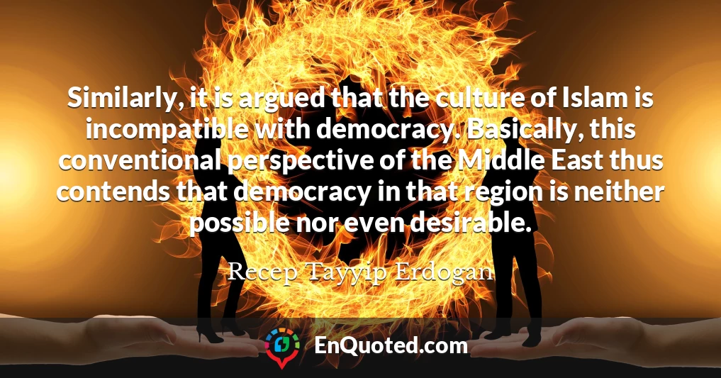 Similarly, it is argued that the culture of Islam is incompatible with democracy. Basically, this conventional perspective of the Middle East thus contends that democracy in that region is neither possible nor even desirable.