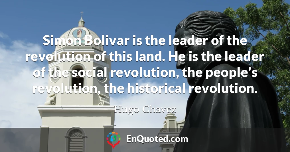 Simon Bolivar is the leader of the revolution of this land. He is the leader of the social revolution, the people's revolution, the historical revolution.
