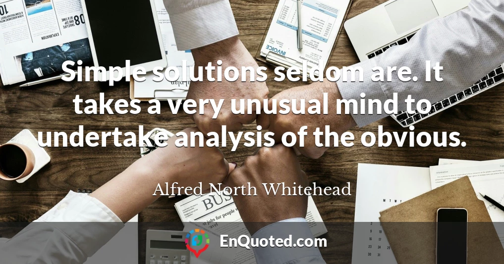 Simple solutions seldom are. It takes a very unusual mind to undertake analysis of the obvious.