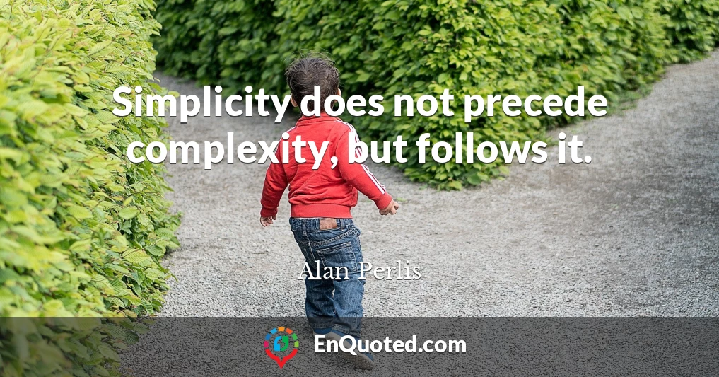 Simplicity does not precede complexity, but follows it.