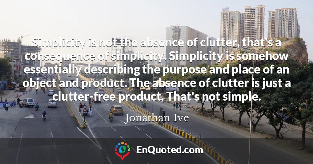 Simplicity is not the absence of clutter, that's a consequence of simplicity. Simplicity is somehow essentially describing the purpose and place of an object and product. The absence of clutter is just a clutter-free product. That's not simple.
