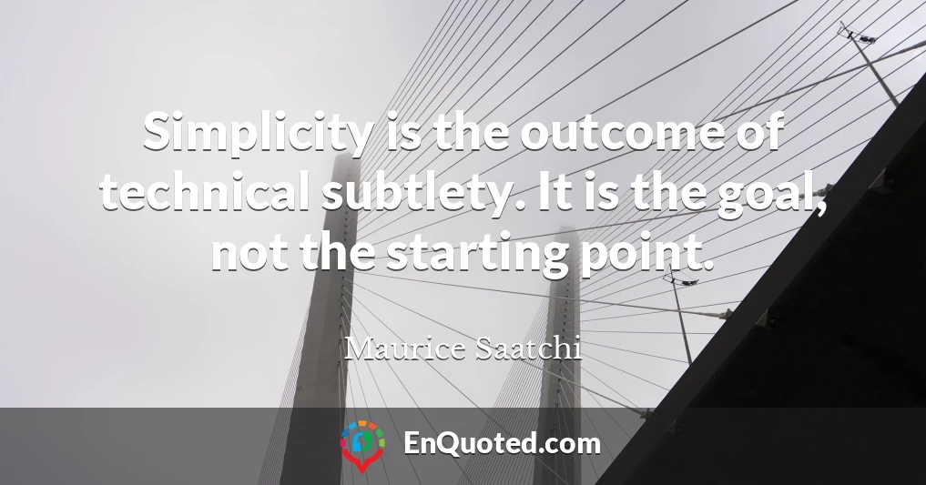 Simplicity is the outcome of technical subtlety. It is the goal, not the starting point.