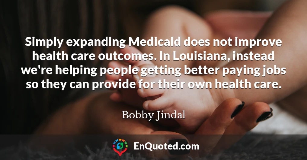 Simply expanding Medicaid does not improve health care outcomes. In Louisiana, instead we're helping people getting better paying jobs so they can provide for their own health care.