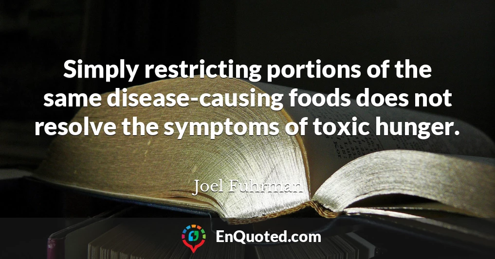 Simply restricting portions of the same disease-causing foods does not resolve the symptoms of toxic hunger.