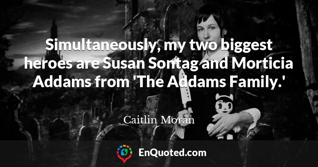 Simultaneously, my two biggest heroes are Susan Sontag and Morticia Addams from 'The Addams Family.'