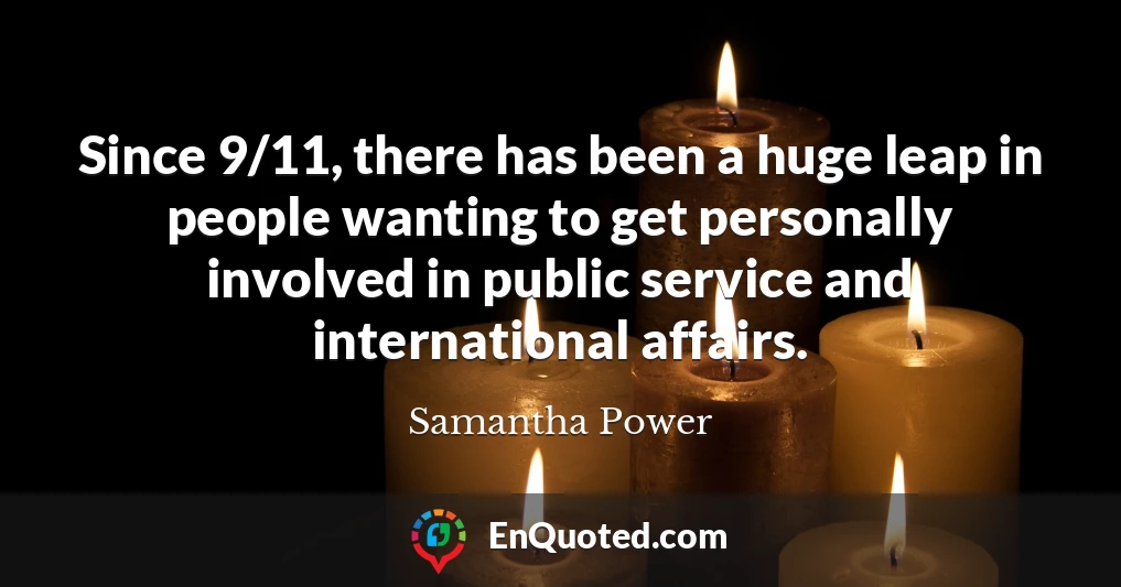 Since 9/11, there has been a huge leap in people wanting to get personally involved in public service and international affairs.