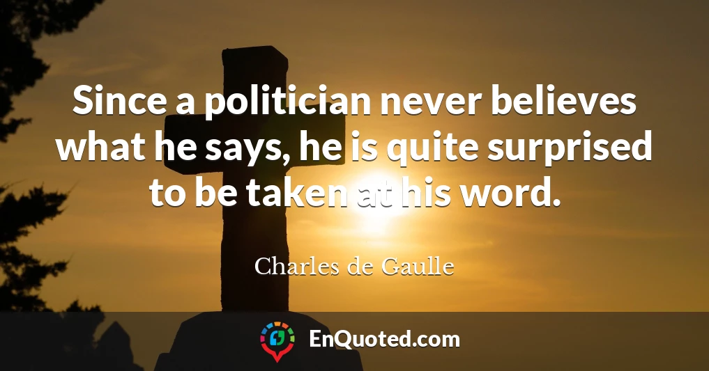 Since a politician never believes what he says, he is quite surprised to be taken at his word.