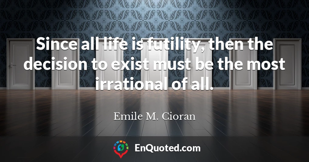 Since all life is futility, then the decision to exist must be the most irrational of all.