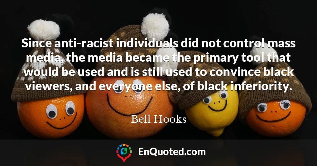 Since anti-racist individuals did not control mass media, the media became the primary tool that would be used and is still used to convince black viewers, and everyone else, of black inferiority.