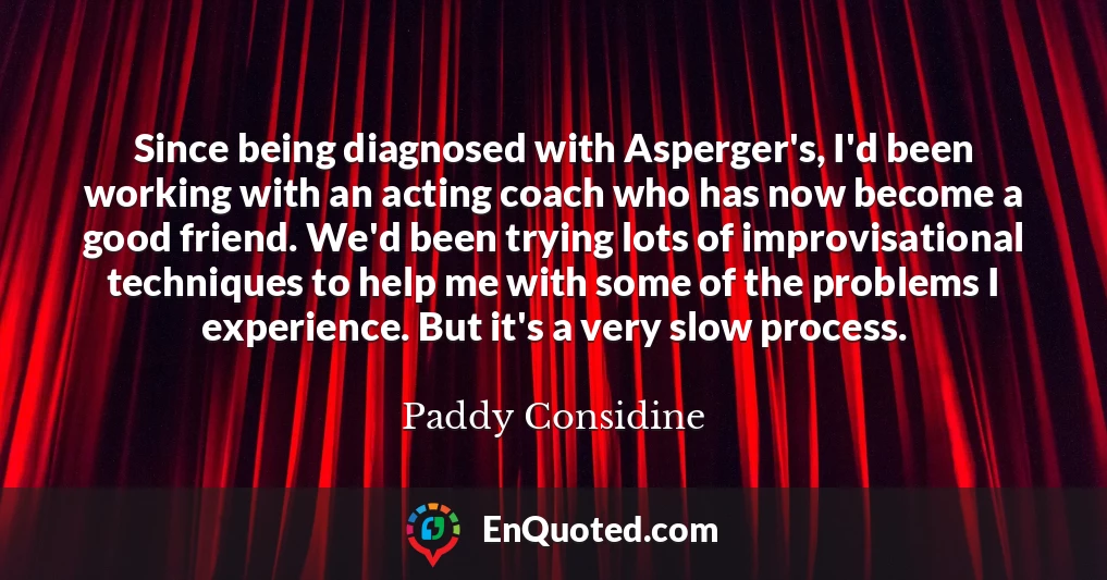 Since being diagnosed with Asperger's, I'd been working with an acting coach who has now become a good friend. We'd been trying lots of improvisational techniques to help me with some of the problems I experience. But it's a very slow process.