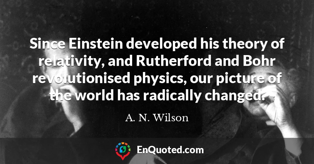 Since Einstein developed his theory of relativity, and Rutherford and Bohr revolutionised physics, our picture of the world has radically changed.