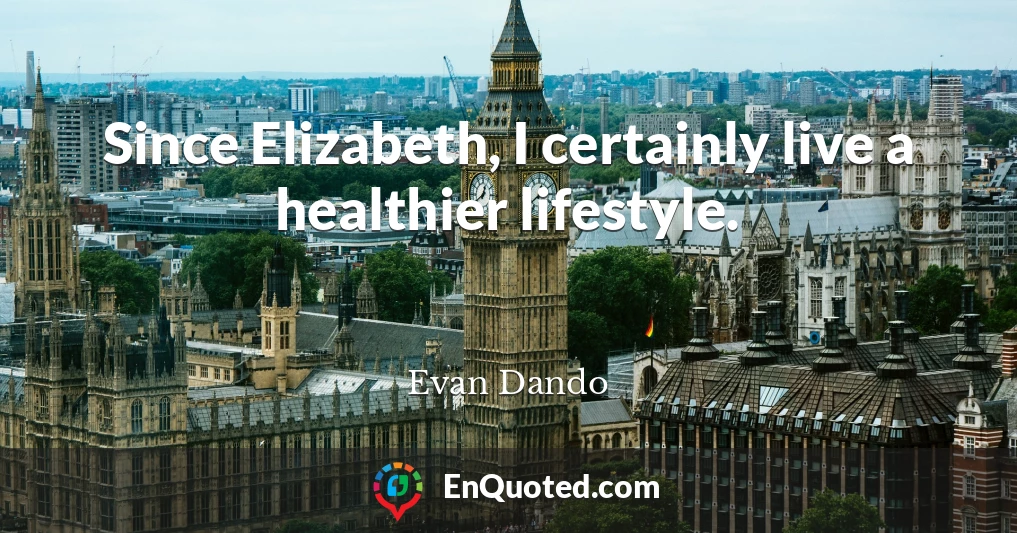 Since Elizabeth, I certainly live a healthier lifestyle.