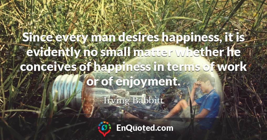 Since every man desires happiness, it is evidently no small matter whether he conceives of happiness in terms of work or of enjoyment.
