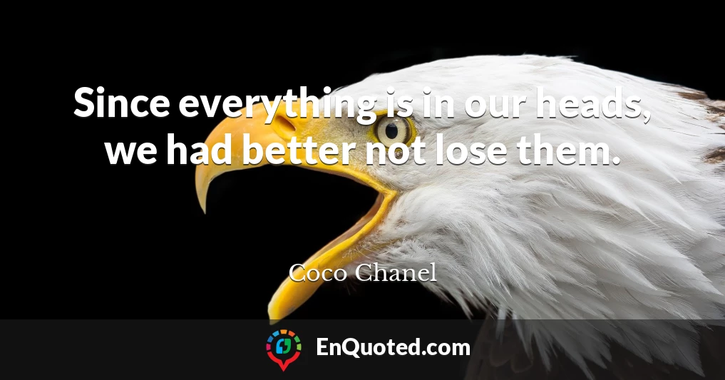 Since everything is in our heads, we had better not lose them.