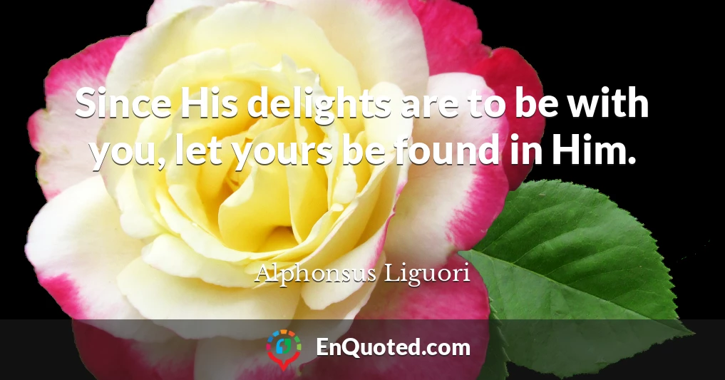Since His delights are to be with you, let yours be found in Him.