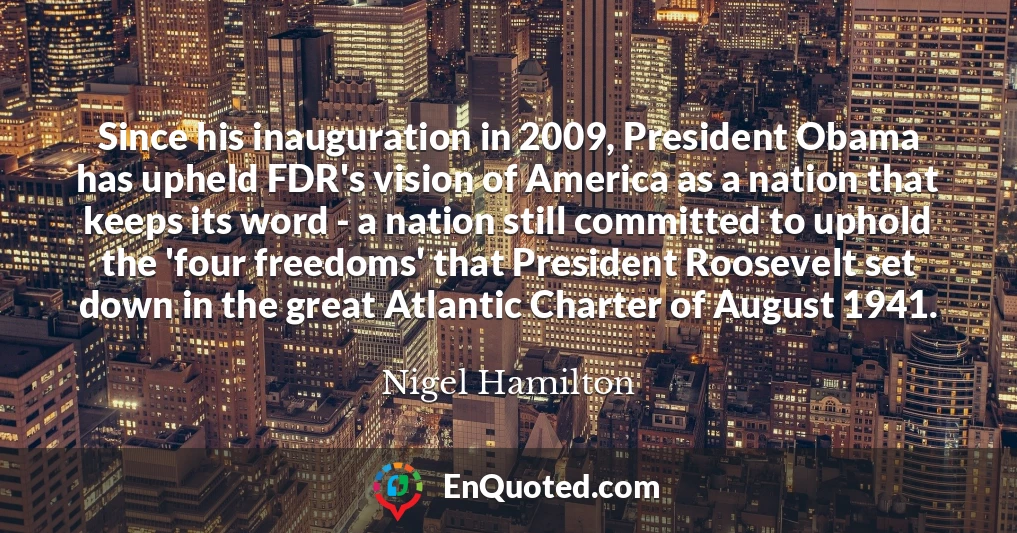 Since his inauguration in 2009, President Obama has upheld FDR's vision of America as a nation that keeps its word - a nation still committed to uphold the 'four freedoms' that President Roosevelt set down in the great Atlantic Charter of August 1941.